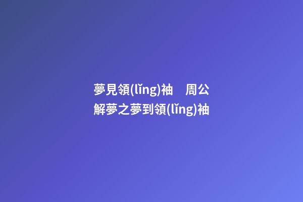 夢見領(lǐng)袖　周公解夢之夢到領(lǐng)袖